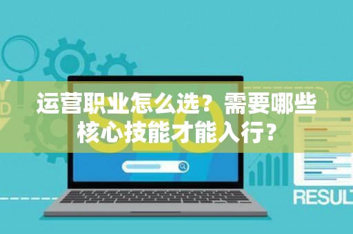 运营职业怎么选？需要哪些核心技能才能入行？