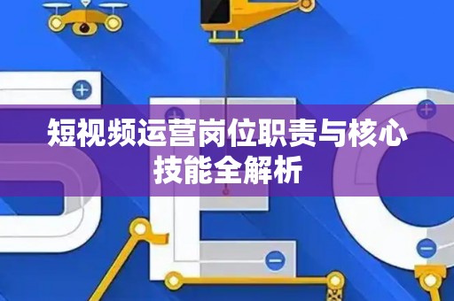 短视频运营岗位职责与核心技能全解析