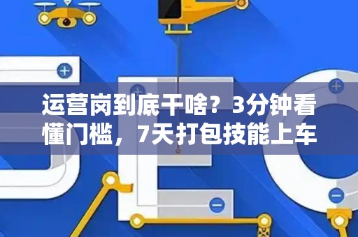 运营岗到底干啥？3分钟看懂门槛，7天打包技能上车！