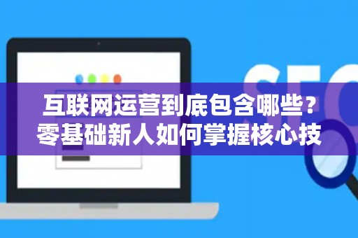 互联网运营到底包含哪些？零基础新人如何掌握核心技巧？