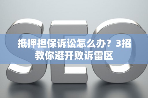 抵押担保诉讼怎么办？3招教你避开败诉雷区